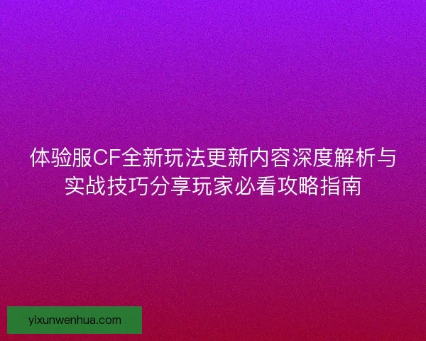 体验服CF全新玩法更新内容深度解析与实战技巧分享玩家必看攻略指南